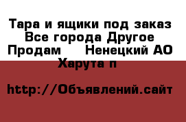 Тара и ящики под заказ - Все города Другое » Продам   . Ненецкий АО,Харута п.